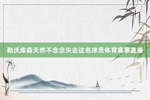 勒沃库森天然不念念失去这名球员体育赛事直播