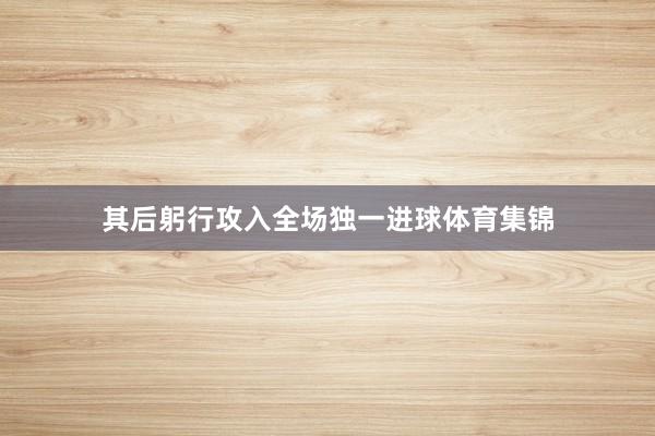 其后躬行攻入全场独一进球体育集锦