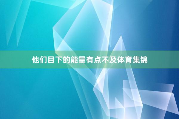 他们目下的能量有点不及体育集锦