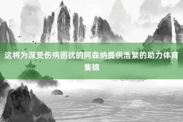 这将为深受伤病困扰的阿森纳提供浩繁的助力体育集锦
