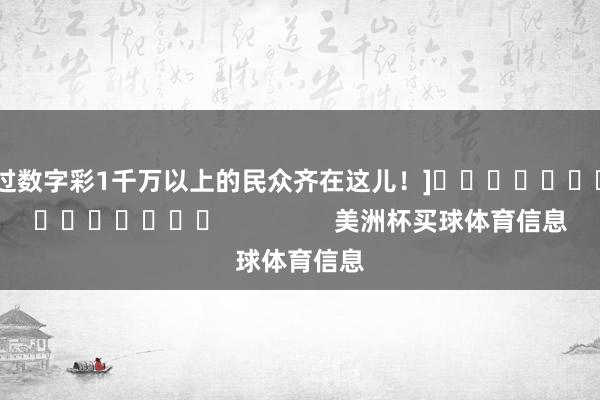 中过数字彩1千万以上的民众齐在这儿！]															                美洲杯买球体育信息
