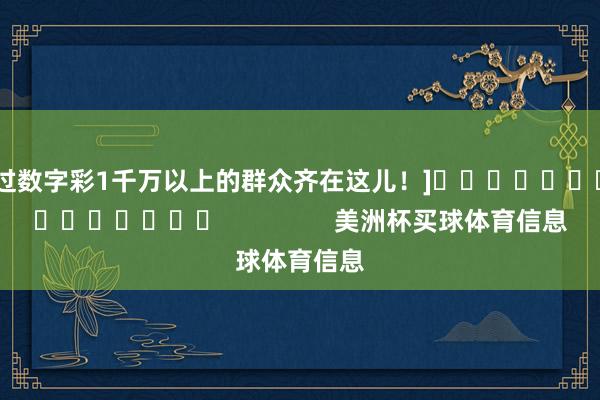 中过数字彩1千万以上的群众齐在这儿！]															                美洲杯买球体育信息