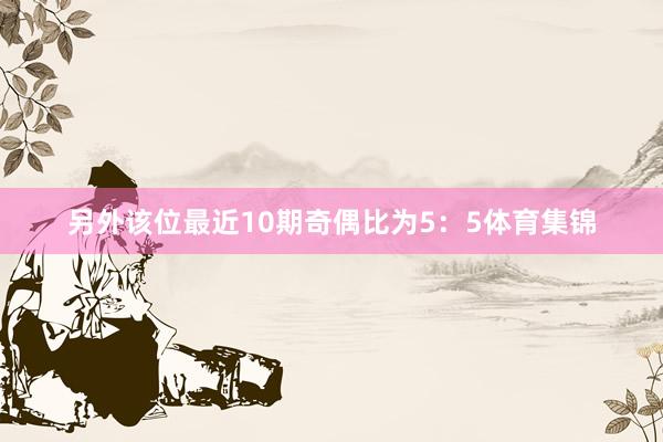 另外该位最近10期奇偶比为5：5体育集锦