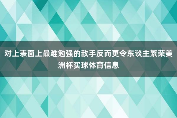 对上表面上最难勉强的敌手反而更令东谈主繁荣美洲杯买球体育信息
