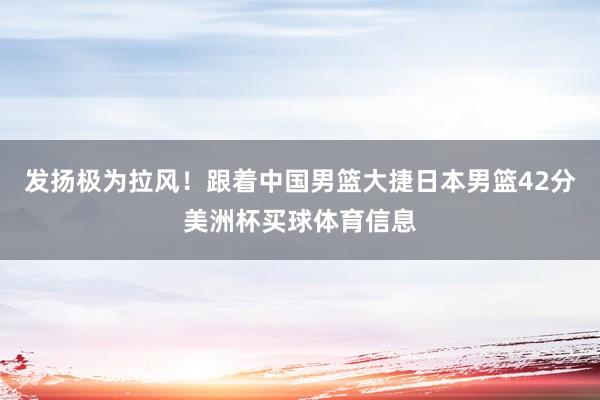 发扬极为拉风！跟着中国男篮大捷日本男篮42分美洲杯买球体育信息