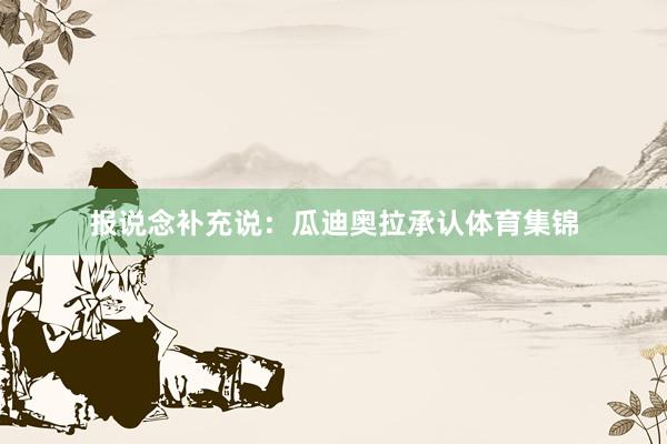 报说念补充说：瓜迪奥拉承认体育集锦