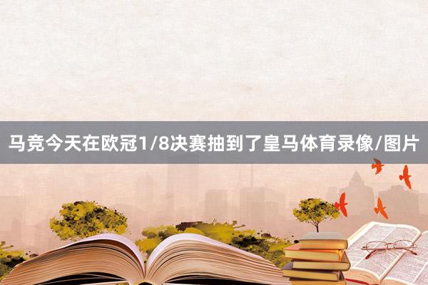 马竞今天在欧冠1/8决赛抽到了皇马体育录像/图片