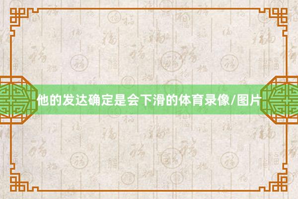 他的发达确定是会下滑的体育录像/图片