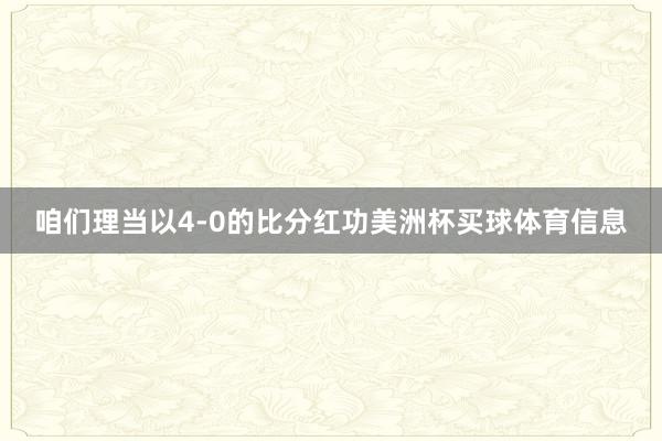 咱们理当以4-0的比分红功美洲杯买球体育信息