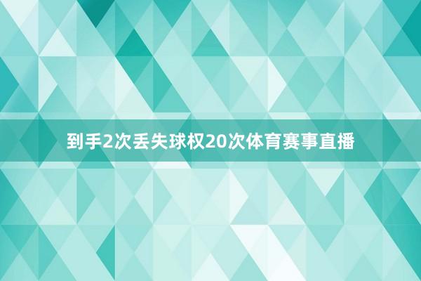 到手2次丢失球权20次体育赛事直播