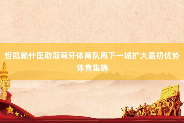 哲凯赖什匡助葡萄牙体育队再下一城扩大最初优势体育集锦
