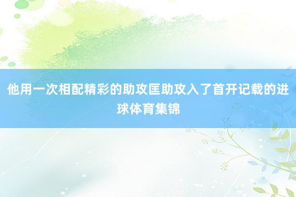 他用一次相配精彩的助攻匡助攻入了首开记载的进球体育集锦
