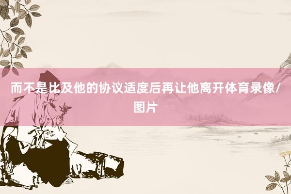 而不是比及他的协议适度后再让他离开体育录像/图片