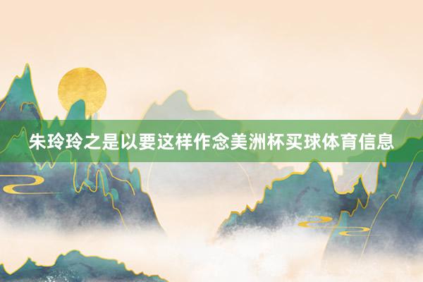 朱玲玲之是以要这样作念美洲杯买球体育信息