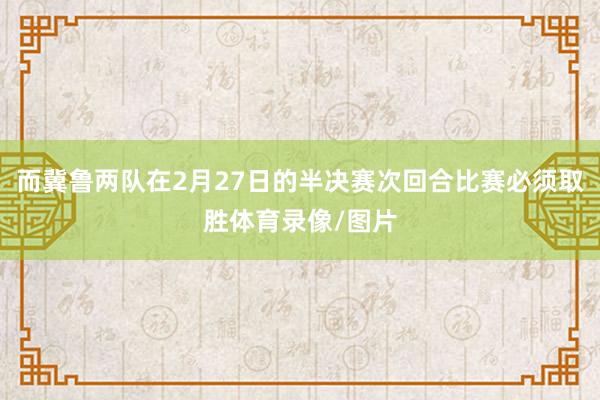 而冀鲁两队在2月27日的半决赛次回合比赛必须取胜体育录像/图片