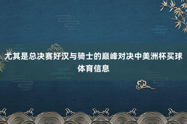 尤其是总决赛好汉与骑士的巅峰对决中美洲杯买球体育信息