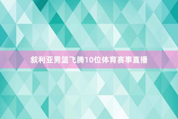 叙利亚男篮飞腾10位体育赛事直播