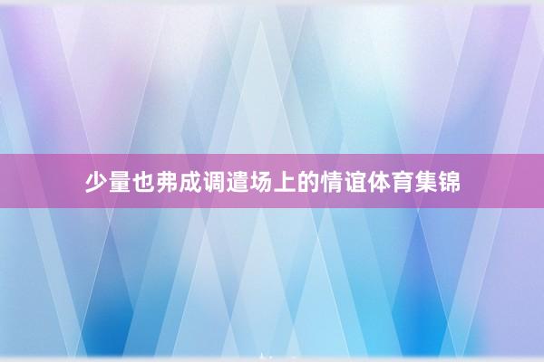 少量也弗成调遣场上的情谊体育集锦