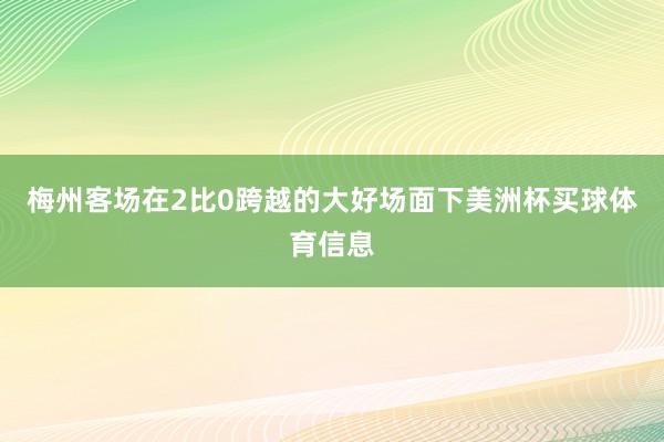 梅州客场在2比0跨越的大好场面下美洲杯买球体育信息