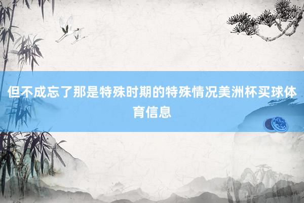但不成忘了那是特殊时期的特殊情况美洲杯买球体育信息