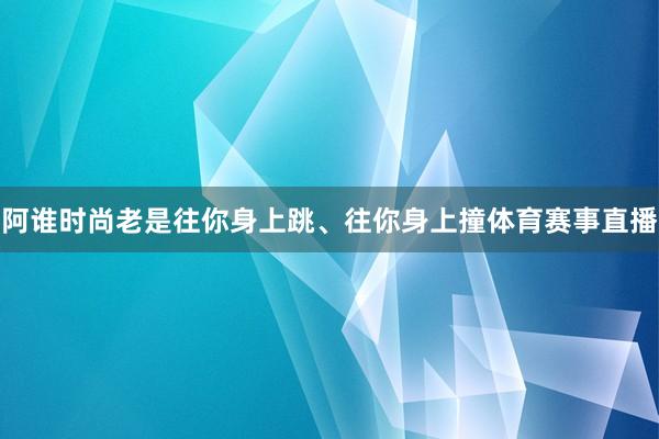 阿谁时尚老是往你身上跳、往你身上撞体育赛事直播