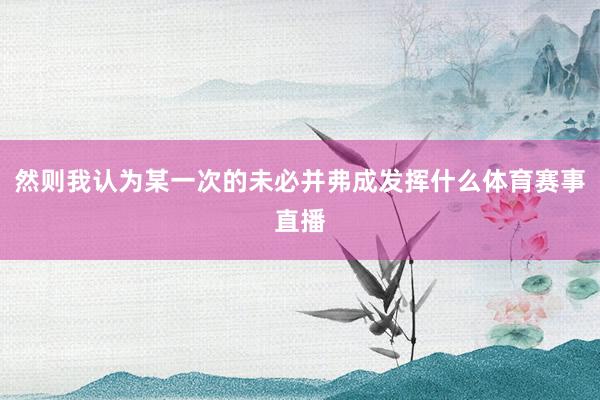然则我认为某一次的未必并弗成发挥什么体育赛事直播
