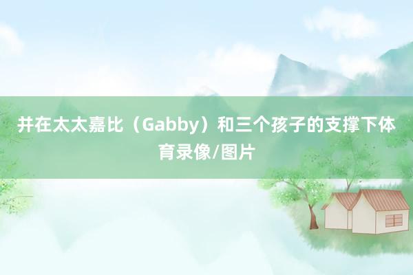 并在太太嘉比（Gabby）和三个孩子的支撑下体育录像/图片