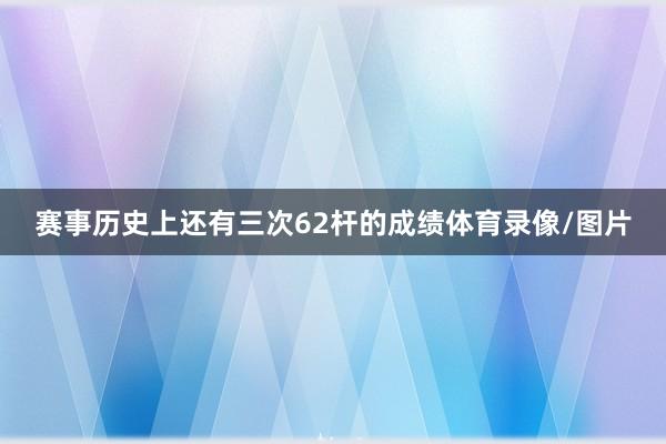 赛事历史上还有三次62杆的成绩体育录像/图片