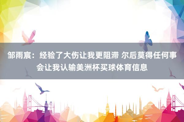 邹雨宸：经验了大伤让我更阻滞 尔后莫得任何事会让我认输美洲杯买球体育信息