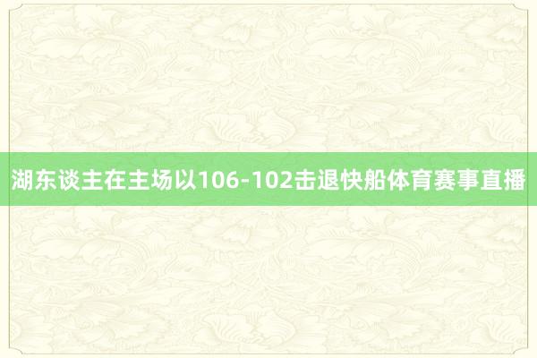 湖东谈主在主场以106-102击退快船体育赛事直播