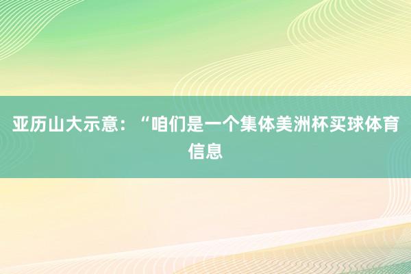 亚历山大示意：“咱们是一个集体美洲杯买球体育信息