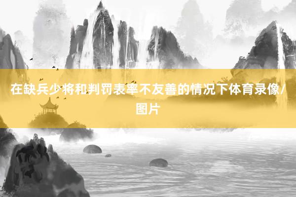 在缺兵少将和判罚表率不友善的情况下体育录像/图片