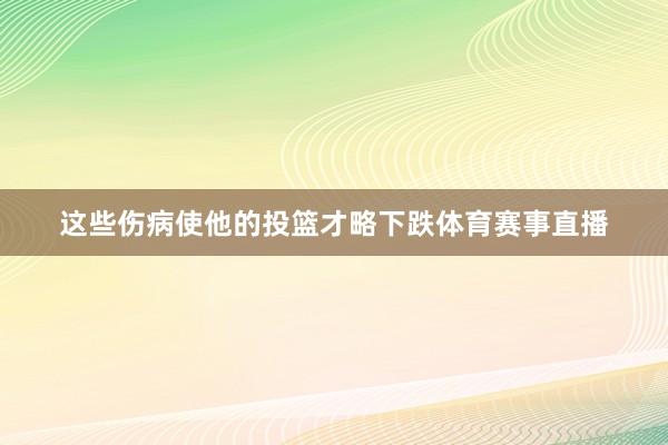 这些伤病使他的投篮才略下跌体育赛事直播