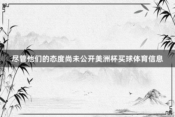 尽管他们的态度尚未公开美洲杯买球体育信息