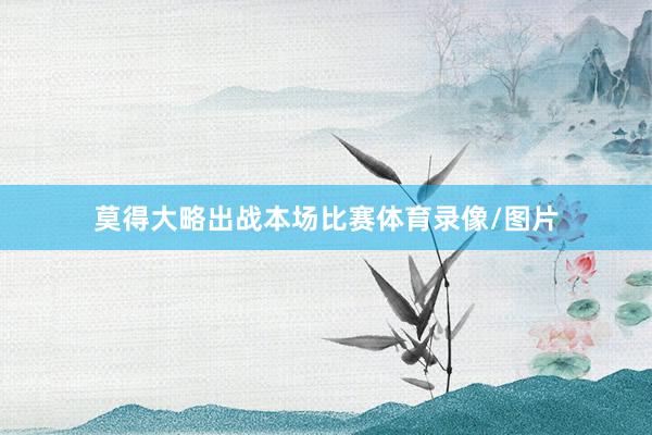 莫得大略出战本场比赛体育录像/图片