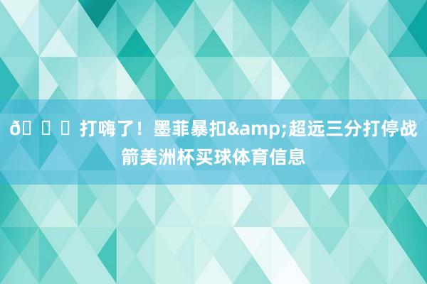 😎打嗨了！墨菲暴扣&超远三分打停战箭美洲杯买球体育信息