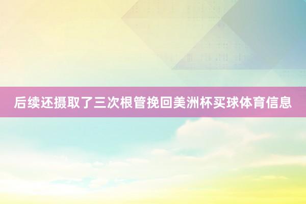 后续还摄取了三次根管挽回美洲杯买球体育信息