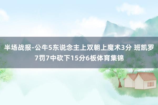 半场战报-公牛5东说念主上双朝上魔术3分 班凯罗7罚7中砍下15分6板体育集锦