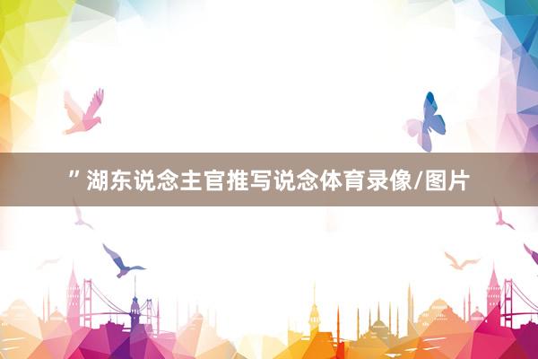 ”湖东说念主官推写说念体育录像/图片