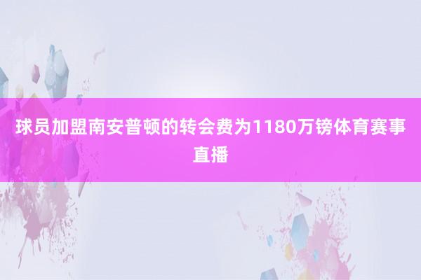球员加盟南安普顿的转会费为1180万镑体育赛事直播