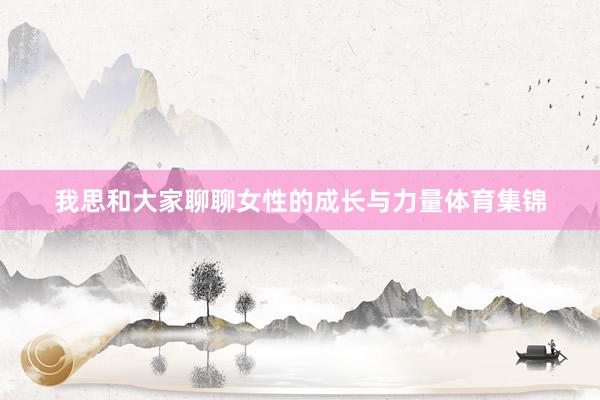 我思和大家聊聊女性的成长与力量体育集锦