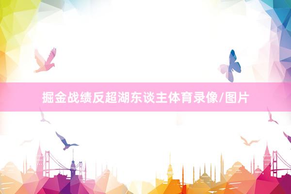 掘金战绩反超湖东谈主体育录像/图片