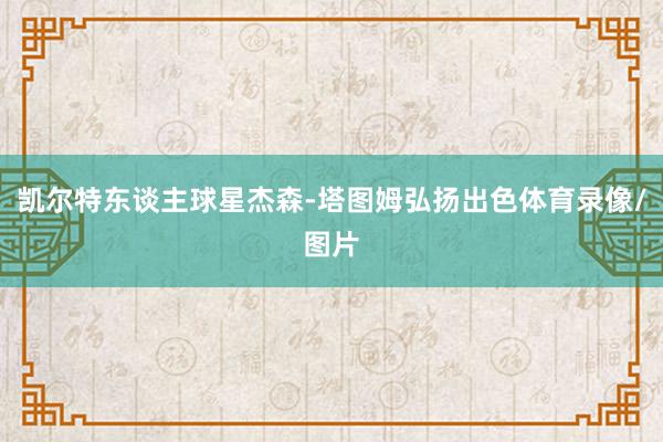 凯尔特东谈主球星杰森-塔图姆弘扬出色体育录像/图片