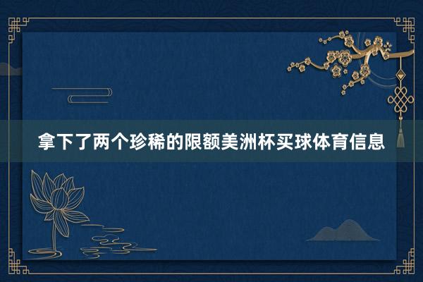 拿下了两个珍稀的限额美洲杯买球体育信息