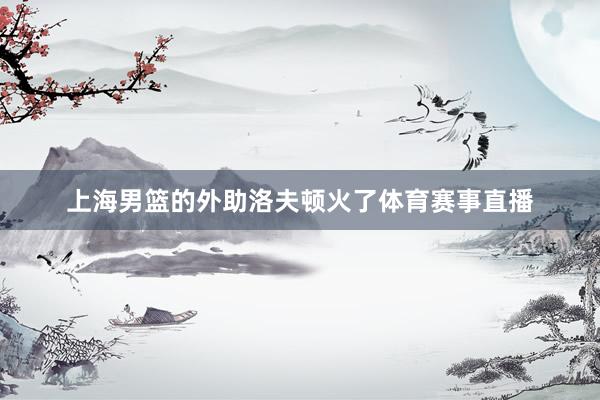 上海男篮的外助洛夫顿火了体育赛事直播