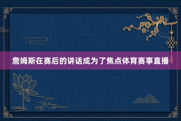 詹姆斯在赛后的讲话成为了焦点体育赛事直播