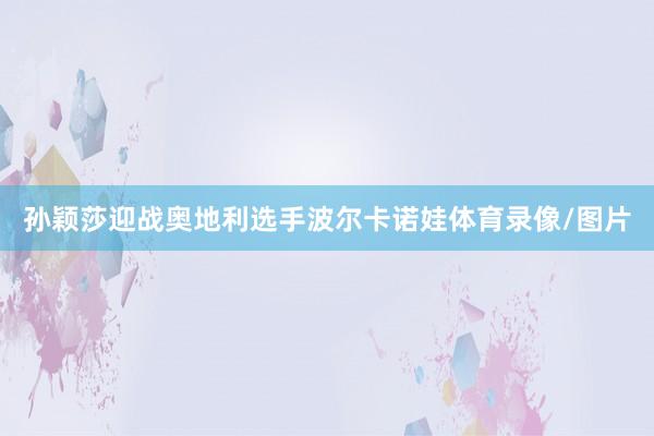孙颖莎迎战奥地利选手波尔卡诺娃体育录像/图片