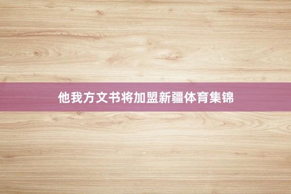 他我方文书将加盟新疆体育集锦