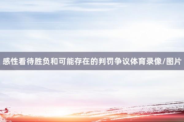 感性看待胜负和可能存在的判罚争议体育录像/图片
