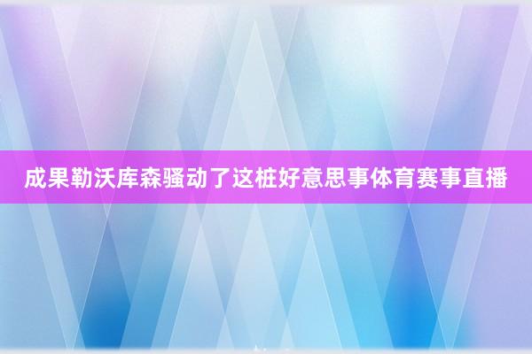 成果勒沃库森骚动了这桩好意思事体育赛事直播